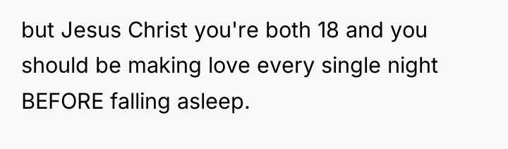 but Jesus Christ you're both 18 and you should be...
