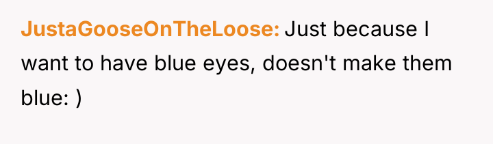 JustaGooseOnTheLoose Just because I want to have blue eyes, doesn't...
