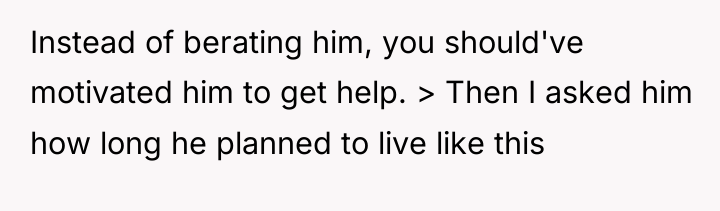 Instead of berating him, you should've motivated him to get...