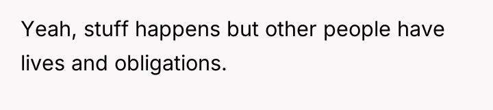 Yeah, stuff happens but other people have lives and obligations.