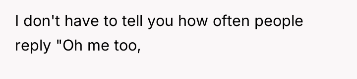 I don't have to tell you how often people reply...