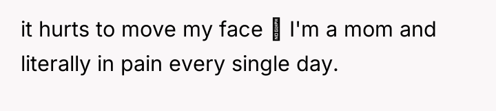 it hurts to move my face I'm a mom...
