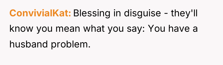 ConvivialKat Blessing in disguise - they'll know you mean what...