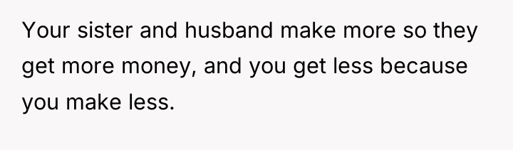 Your sister and husband make more so they get more...