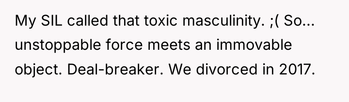 My SIL called that toxic masculinity. ;( So... unstoppable force...