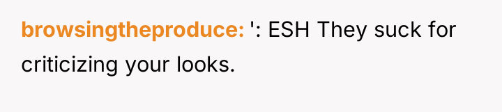 browsingtheproduce ': ESH They suck for criticizing your looks.