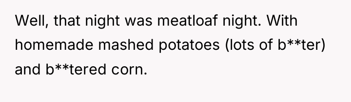 Well, that night was meatloaf night. With homemade mashed potatoes...