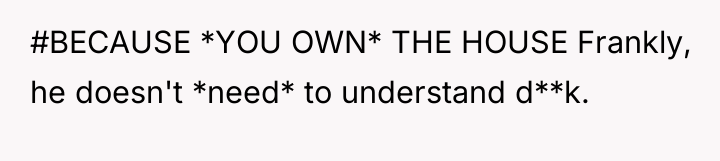 #BECAUSE *YOU OWN* THE HOUSE Frankly, he doesn't *need* to...
