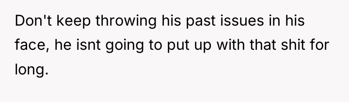 Don't keep throwing his past issues in his face, he...