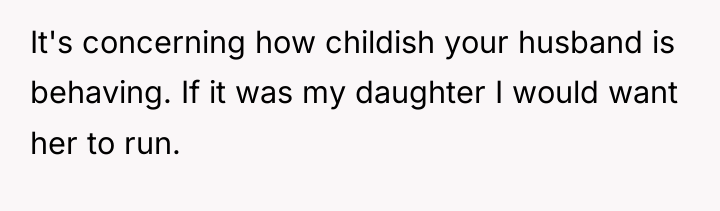It's concerning how childish your husband is behaving. If it...