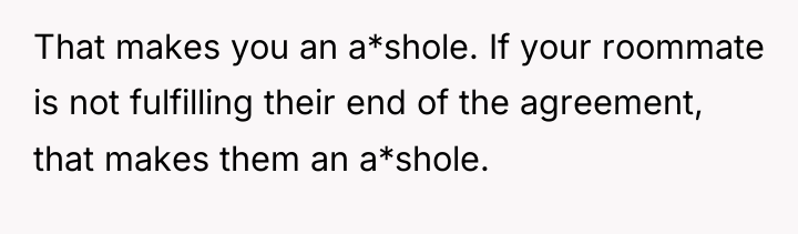 That makes you an a*shole. If your roommate is not...