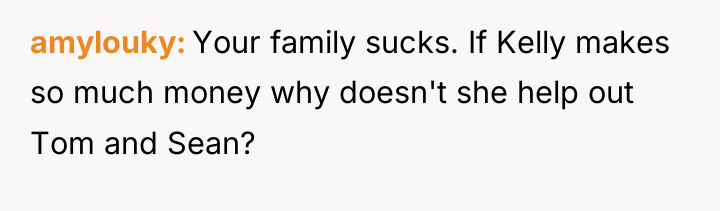 amylouky Your family sucks. If Kelly makes so much money...