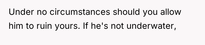 Under no circumstances should you allow him to ruin yours....