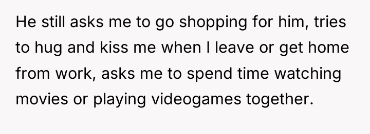 He still asks me to go shopping for him, tries...