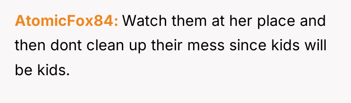 AtomicFox84 Watch them at her place and then dont clean...