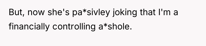 But, now she's pa*sivley joking that I'm a financially controlling...