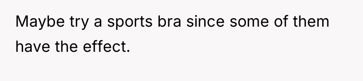 Maybe try a sports bra since some of them have...