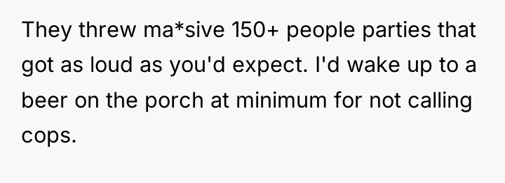 They threw ma*sive 150+ people parties that got as loud...