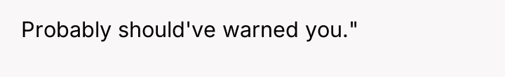 Probably should've warned you."