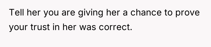 Tell her you are giving her a chance to prove...