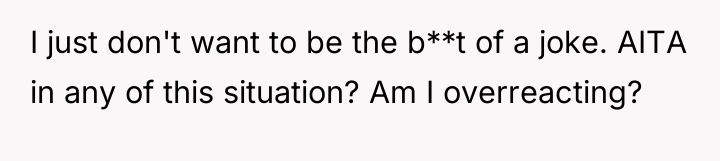 I just don't want to be the b**t of a...