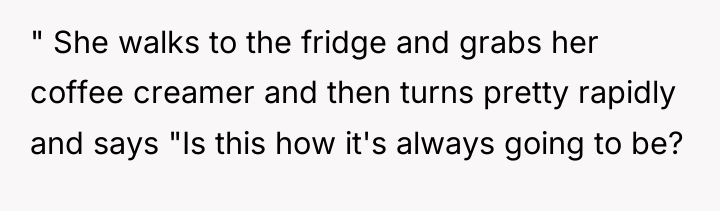" She walks to the fridge and grabs her coffee...