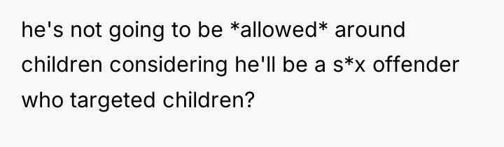he's not going to be *allowed* around children considering he'll...