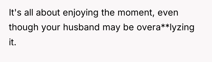 It's all about enjoying the moment, even though your husband...