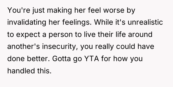 You're just making her feel worse by invalidating her feelings....