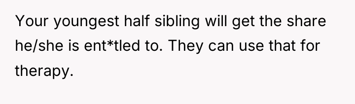 Your youngest half sibling will get the share he/she is...