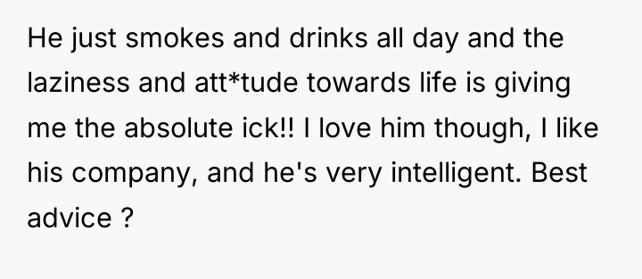 He just smokes and drinks all day and the laziness...