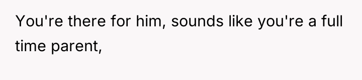 You're there for him, sounds like you're a full time...