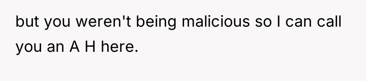 but you weren't being malicious so I can call you...