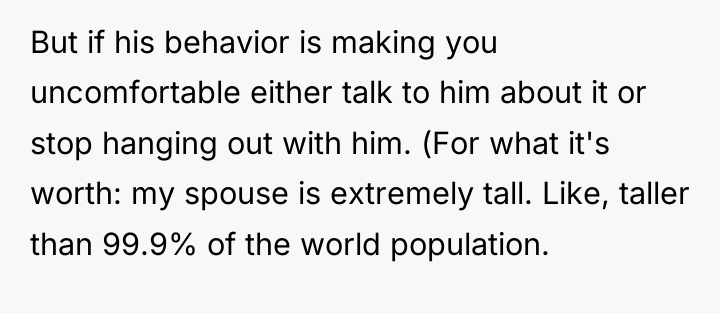 But if his behavior is making you uncomfortable either talk...