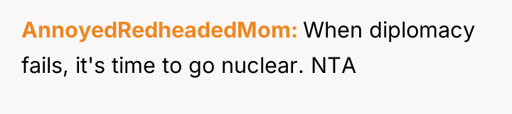 AnnoyedRedheadedMom When diplomacy fails, it's time to go nuclear. NTA