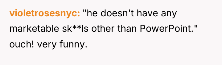 violetrosesnyc "he doesn't have any marketable sk**ls other than PowerPoint."...