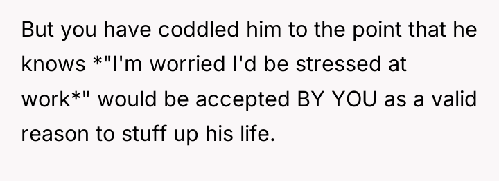 But you have coddled him to the point that he...