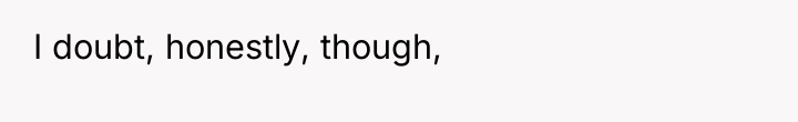 I doubt, honestly, though,