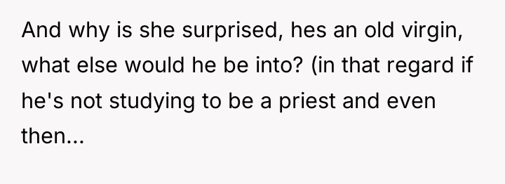And why is she surprised, hes an old virgin, what...