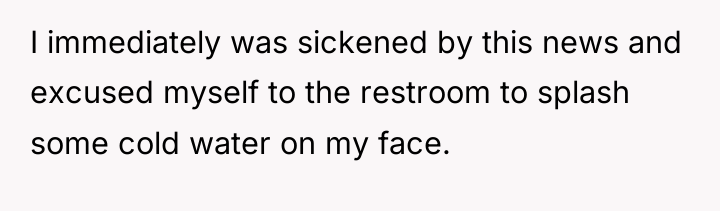 I immediately was sickened by this news and excused myself...