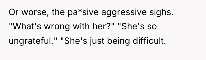 Or worse, the pa*sive aggressive sighs. "What's wrong with her?"...