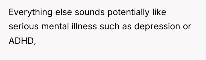Everything else sounds potentially like serious mental illness such as...