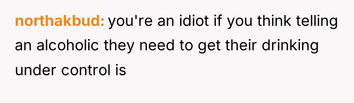 northakbud you're an idiot if you think telling an alcoholic...