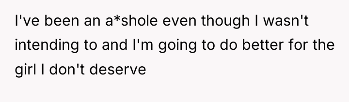 I've been an a*shole even though I wasn't intending to...