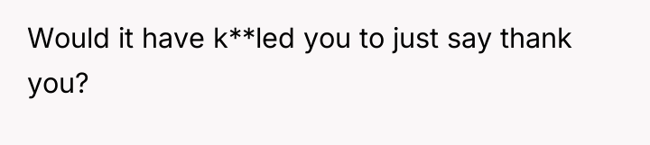 Would it have k**led you to just say thank you?