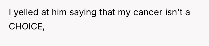I yelled at him saying that my cancer isn't a...