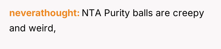 neverathought NTA Purity balls are creepy and weird,