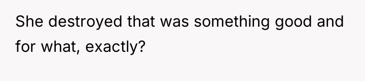 She destroyed that was something good and for what, exactly?