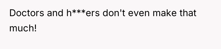 Doctors and h***ers don't even make that much!