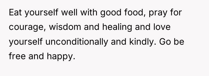 Eat yourself well with good food, pray for courage, wisdom...